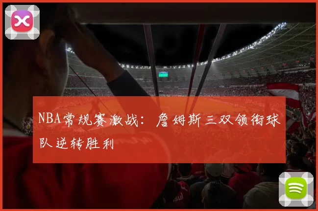 NBA常规赛激战：詹姆斯三双领衔球队逆转胜利