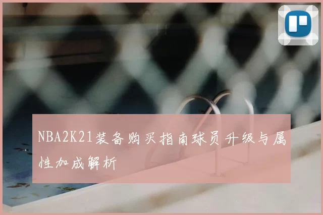 NBA2K21装备购买指南球员升级与属性加成解析