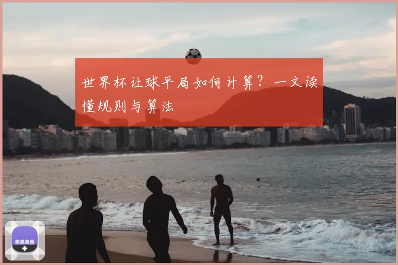 世界杯让球平局如何计算?一文读懂规则与算法