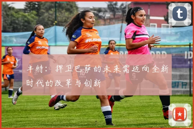 丰特：捍卫巴萨的未来需迈向全新时代的改革与创新