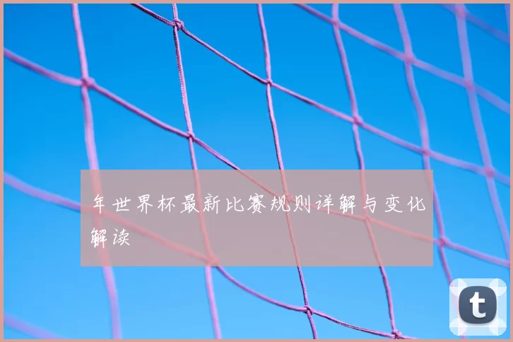 年世界杯最新比赛规则详解与变化解读