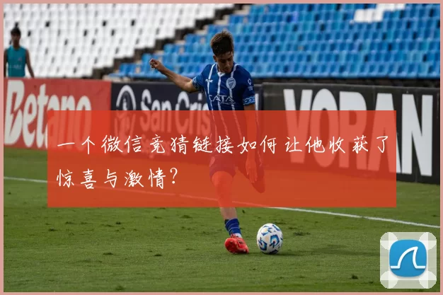 一个微信竞猜链接如何让他收获了惊喜与激情？