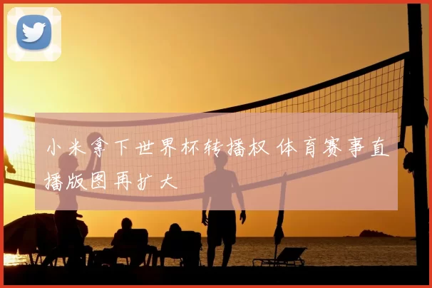 小米拿下世界杯转播权 体育赛事直播版图再扩大