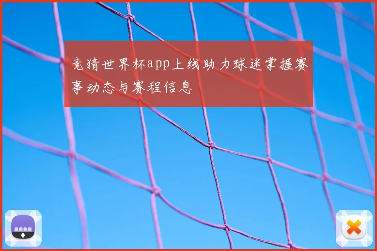 竞猜世界杯app上线助力球迷掌握赛事动态与赛程信息