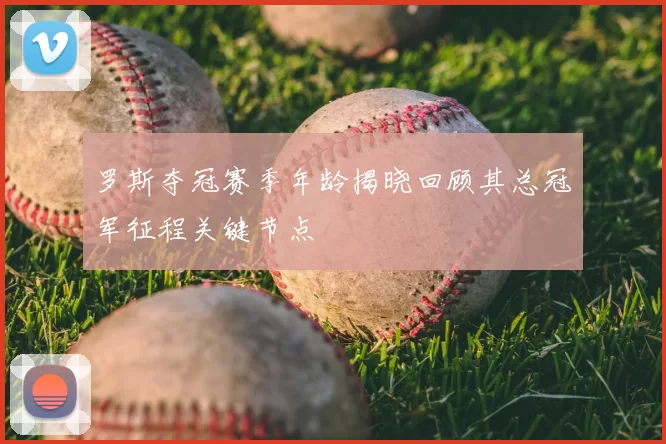 罗斯夺冠赛季年龄揭晓回顾其总冠军征程关键节点