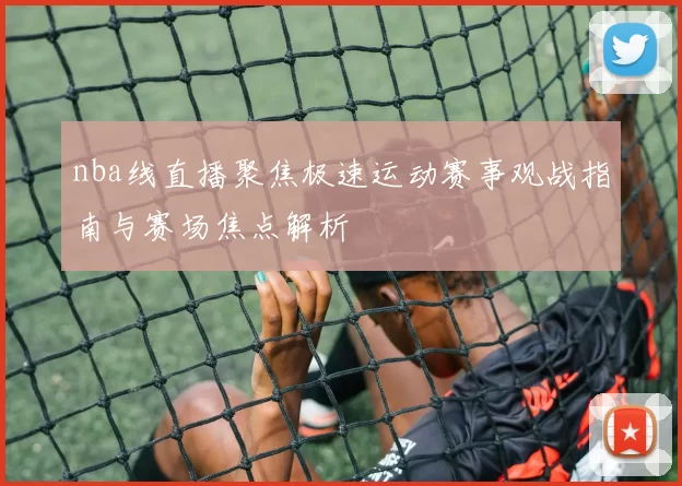 nba线直播聚焦极速运动赛事观战指南与赛场焦点解析