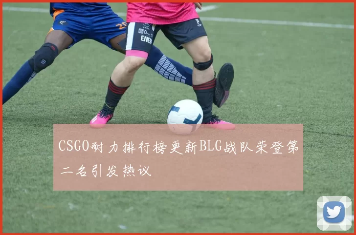 CSGO耐力排行榜更新BLG战队荣登第二名引发热议