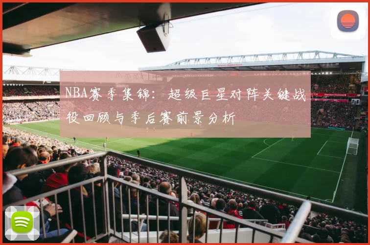 NBA赛季集锦:超级巨星对阵关键战役回顾与季后赛前景分析