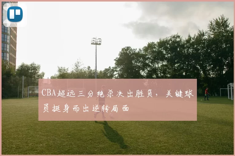 CBA超远三分绝杀决出胜负,关键球员挺身而出逆转局面