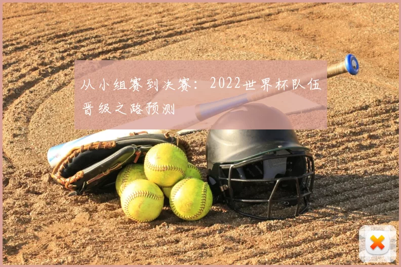 从小组赛到决赛:2022世界杯队伍晋级之路预测