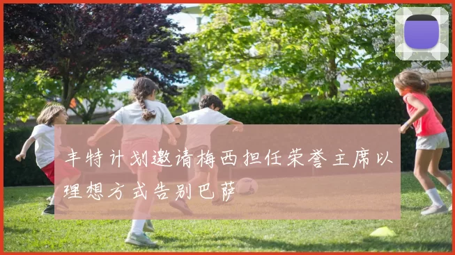 丰特计划邀请梅西担任荣誉主席以理想方式告别巴萨