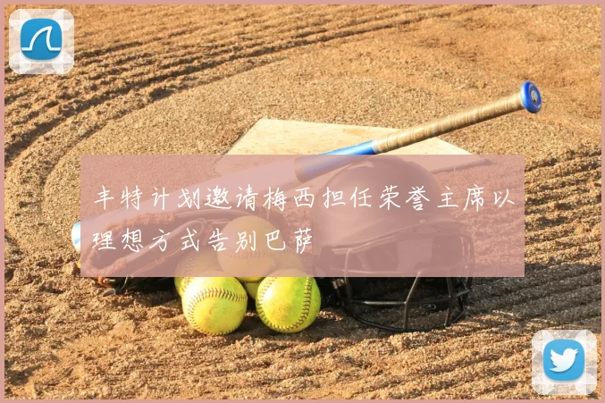 丰特计划邀请梅西担任荣誉主席以理想方式告别巴萨