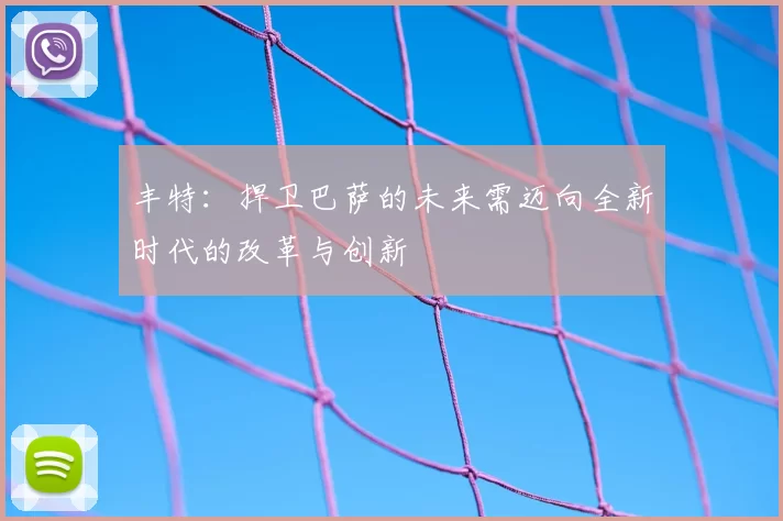 丰特:捍卫巴萨的未来需迈向全新时代的改革与创新