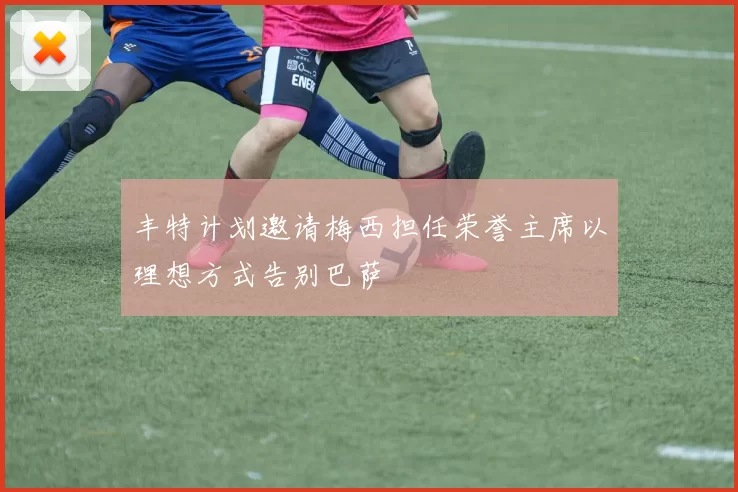 丰特计划邀请梅西担任荣誉主席以理想方式告别巴萨