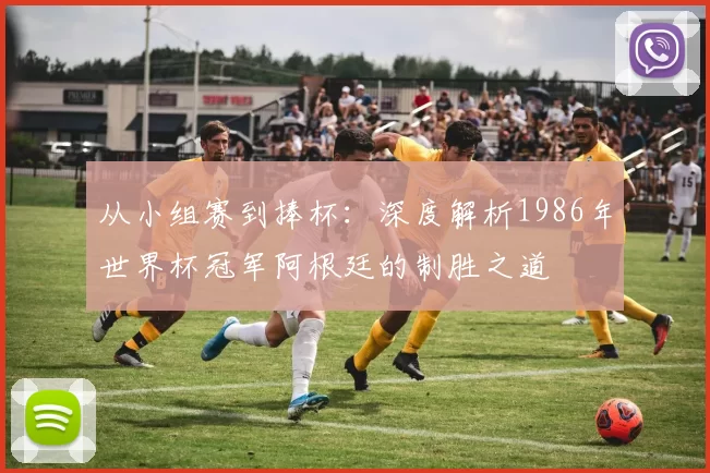 从小组赛到捧杯：深度解析1986年世界杯冠军阿根廷的制胜之道