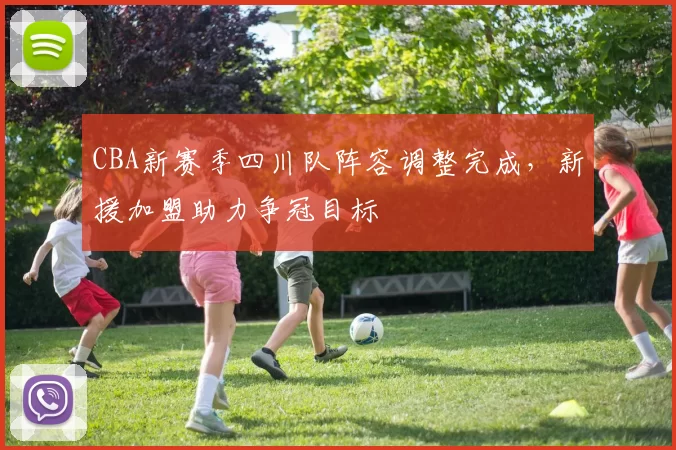 CBA新赛季四川队阵容调整完成,新援加盟助力争冠目标