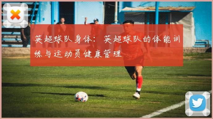 英超球队身体:英超球队的体能训练与运动员健康管理