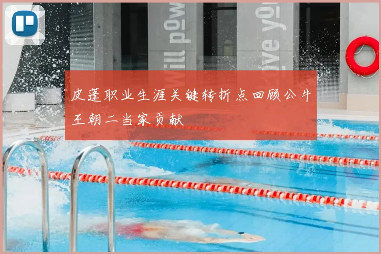 皮蓬职业生涯关键转折点回顾公牛王朝二当家贡献