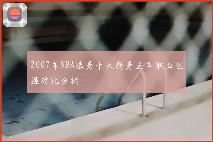 2007年NBA选秀十大新秀五年职业生涯对比分析
