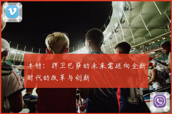 丰特：捍卫巴萨的未来需迈向全新时代的改革与创新