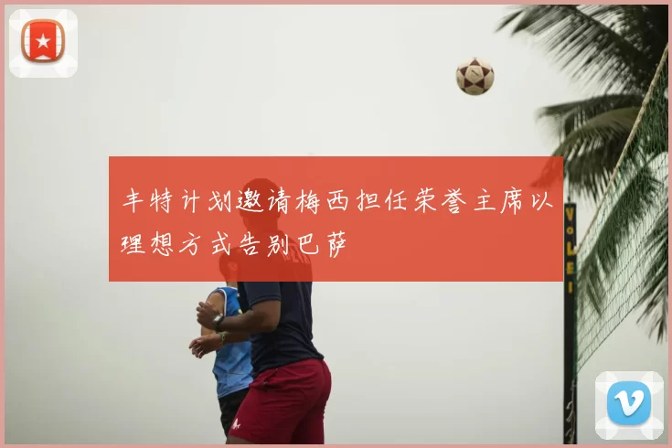 丰特计划邀请梅西担任荣誉主席以理想方式告别巴萨
