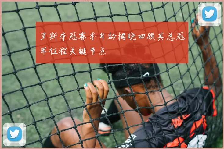 罗斯夺冠赛季年龄揭晓回顾其总冠军征程关键节点