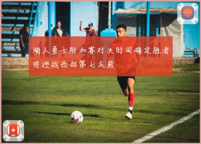 湖人勇士附加赛对决时间确定胜者将迎战西部第七灰熊