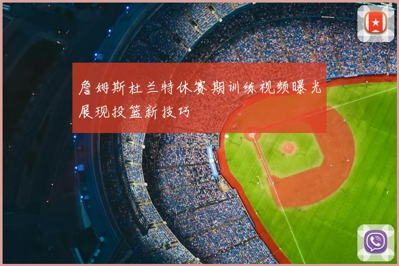 詹姆斯杜兰特休赛期训练视频曝光展现投篮新技巧