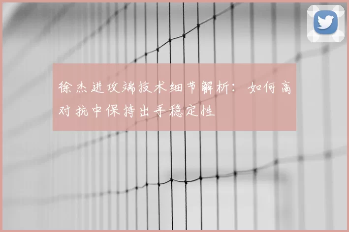 徐杰进攻端技术细节解析：如何高对抗中保持出手稳定性
