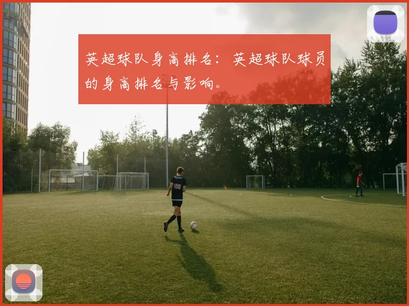 英超球队身高排名:英超球队球员的身高排名与影响。