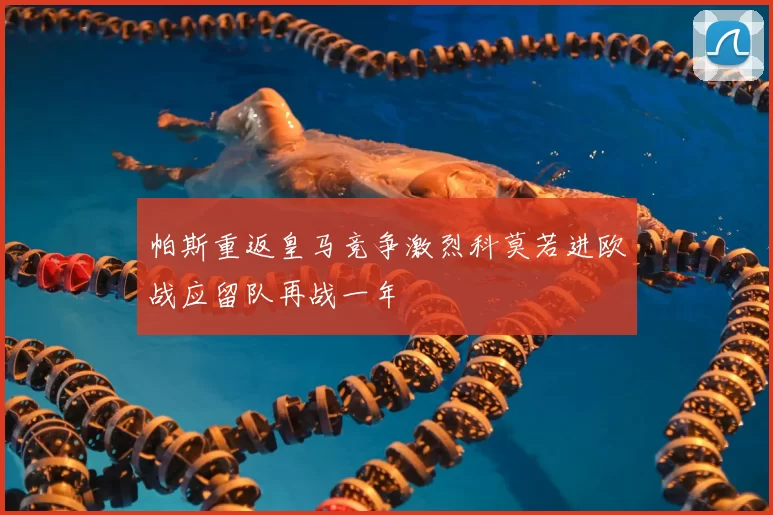 帕斯重返皇马竞争激烈科莫若进欧战应留队再战一年