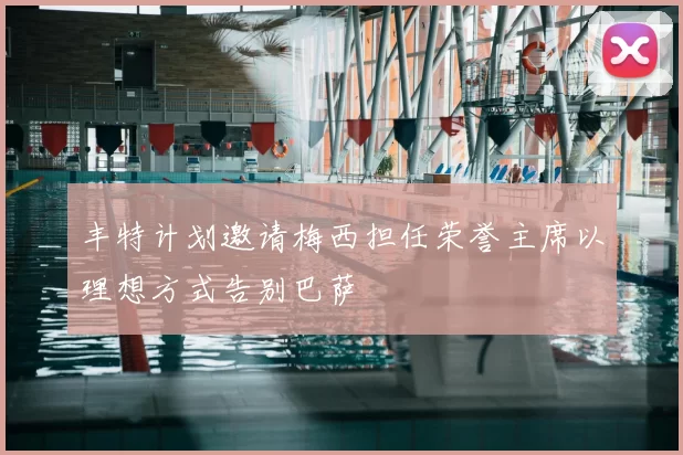 丰特计划邀请梅西担任荣誉主席以理想方式告别巴萨