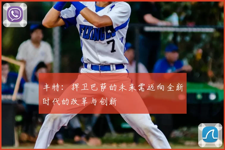 丰特：捍卫巴萨的未来需迈向全新时代的改革与创新