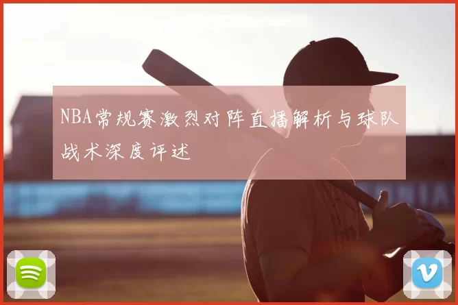 NBA常规赛激烈对阵直播解析与球队战术深度评述