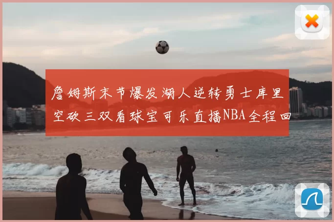詹姆斯末节爆发湖人逆转勇士库里空砍三双看球宝可乐直播NBA全程回顾