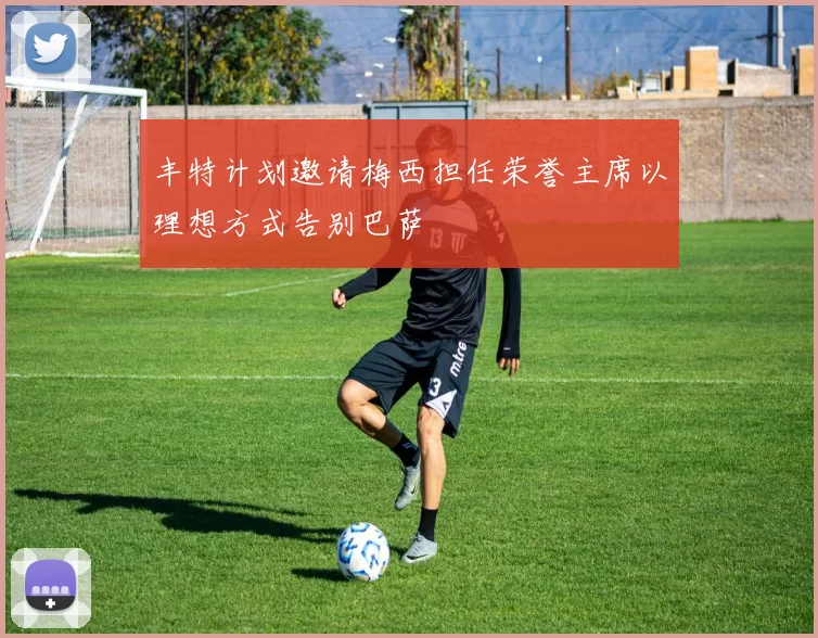 丰特计划邀请梅西担任荣誉主席以理想方式告别巴萨