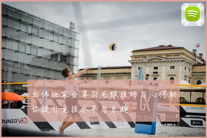刘伟独家分享羽毛球技巧与心得助你提升竞技水平与乐趣