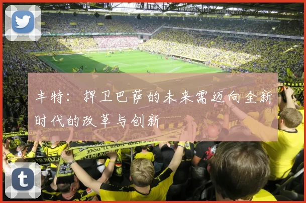 丰特:捍卫巴萨的未来需迈向全新时代的改革与创新