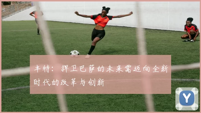 丰特：捍卫巴萨的未来需迈向全新时代的改革与创新