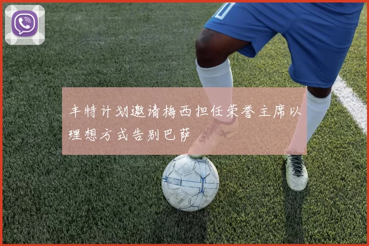 丰特计划邀请梅西担任荣誉主席以理想方式告别巴萨
