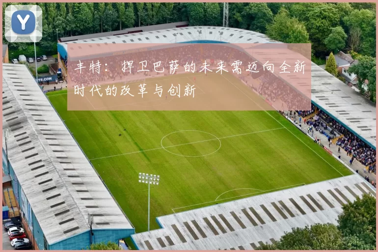 丰特:捍卫巴萨的未来需迈向全新时代的改革与创新
