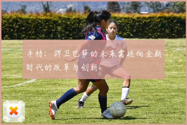 丰特：捍卫巴萨的未来需迈向全新时代的改革与创新
