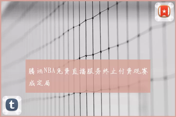 腾讯NBA免费直播服务终止付费观赛成定局