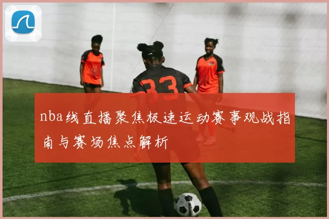 nba线直播聚焦极速运动赛事观战指南与赛场焦点解析