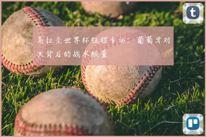 乌拉圭世界杯征程专访：葡萄牙对决背后的战术较量