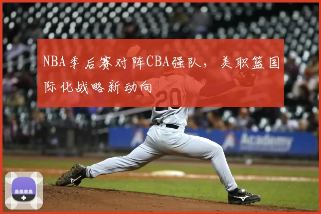NBA季后赛对阵CBA强队，美职篮国际化战略新动向