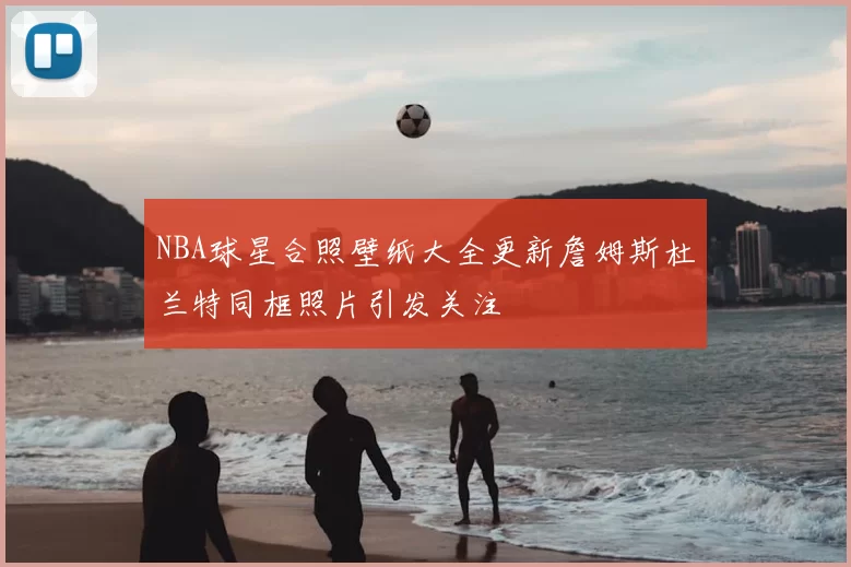 NBA球星合照壁纸大全更新詹姆斯杜兰特同框照片引发关注