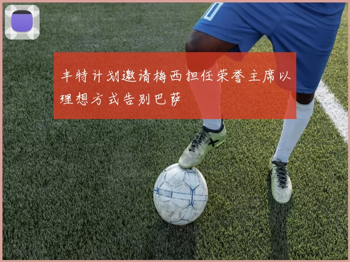 丰特计划邀请梅西担任荣誉主席以理想方式告别巴萨