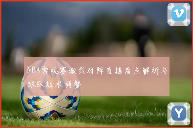 NBA常规赛激烈对阵直播看点解析与球队战术调整