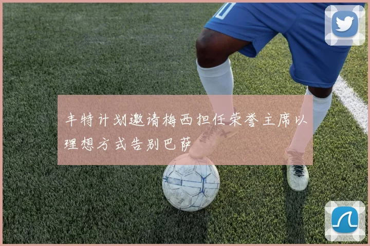 丰特计划邀请梅西担任荣誉主席以理想方式告别巴萨